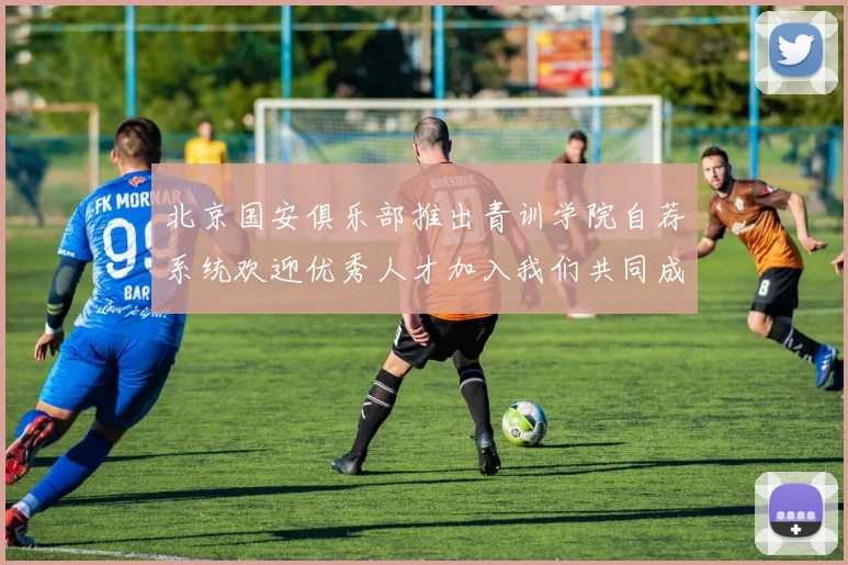 北京国安俱乐部推出青训学院自荐系统欢迎优秀人才加入我们共同成长