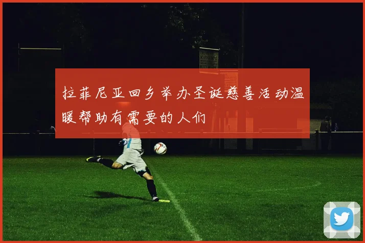 拉菲尼亚回乡举办圣诞慈善活动温暖帮助有需要的人们