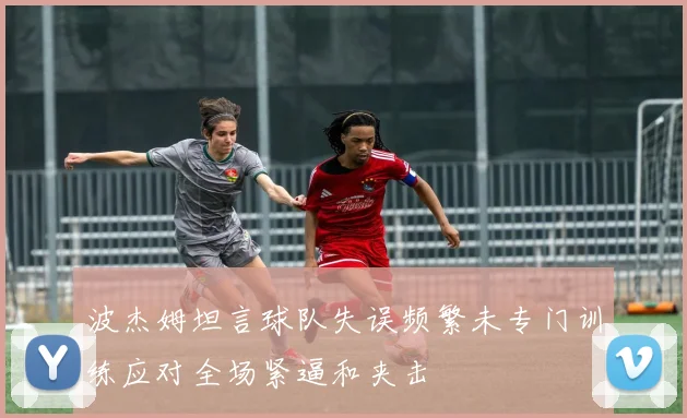 波杰姆坦言球队失误频繁未专门训练应对全场紧逼和夹击
