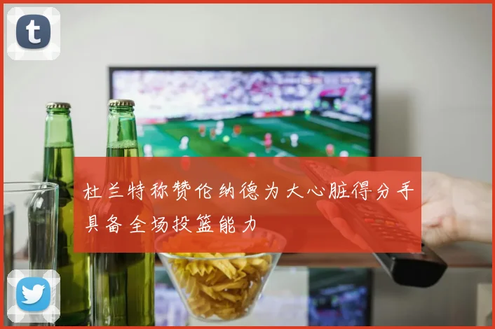 杜兰特称赞伦纳德为大心脏得分手具备全场投篮能力