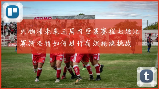 利物浦未来三周内密集赛程七场比赛斯洛特如何进行有效轮换挑战