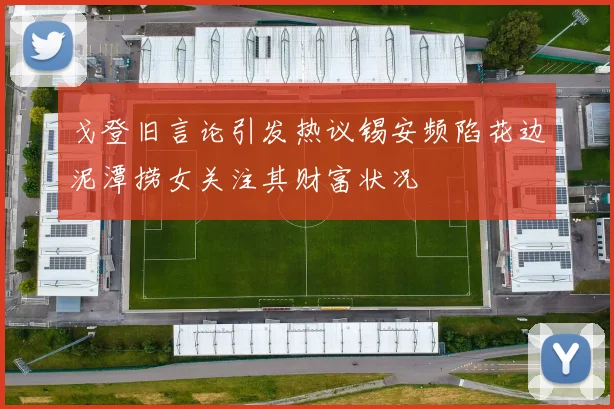 戈登旧言论引发热议锡安频陷花边泥潭捞女关注其财富状况