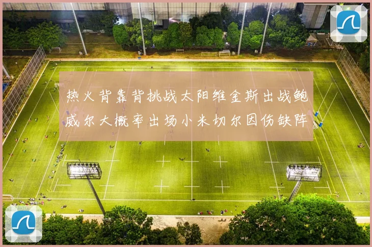 热火背靠背挑战太阳维金斯出战鲍威尔大概率出场小米切尔因伤缺阵