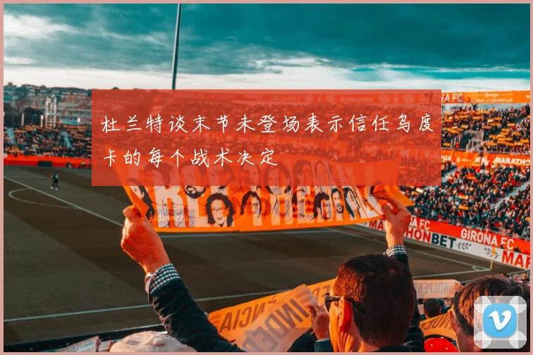 杜兰特谈末节未登场表示信任乌度卡的每个战术决定