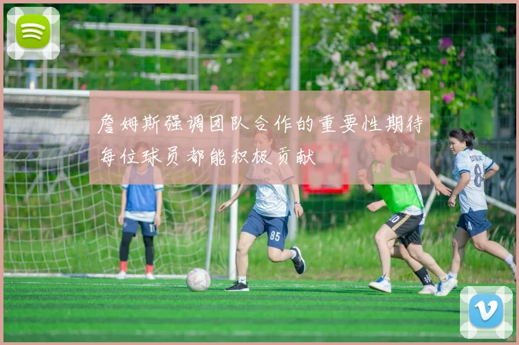 詹姆斯强调团队合作的重要性期待每位球员都能积极贡献