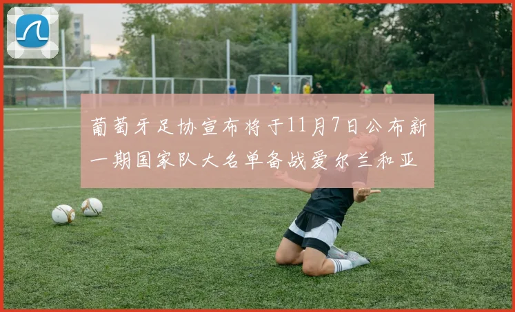 葡萄牙足协宣布将于11月7日公布新一期国家队大名单备战爱尔兰和亚美尼亚