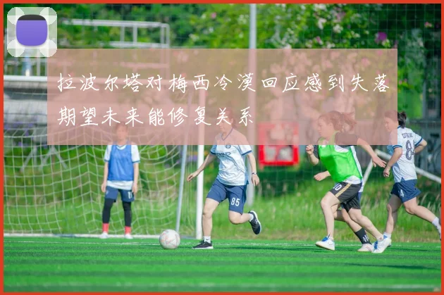 拉波尔塔对梅西冷漠回应感到失落期望未来能修复关系
