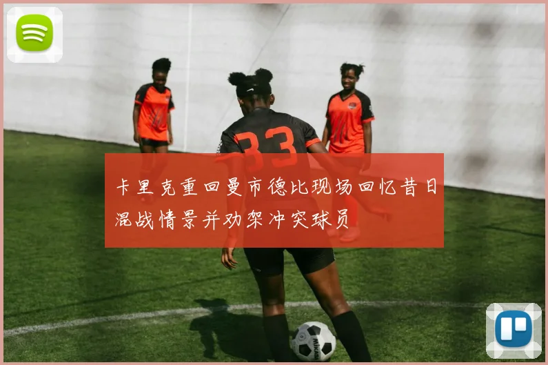 卡里克重回曼市德比现场回忆昔日混战情景并劝架冲突球员
