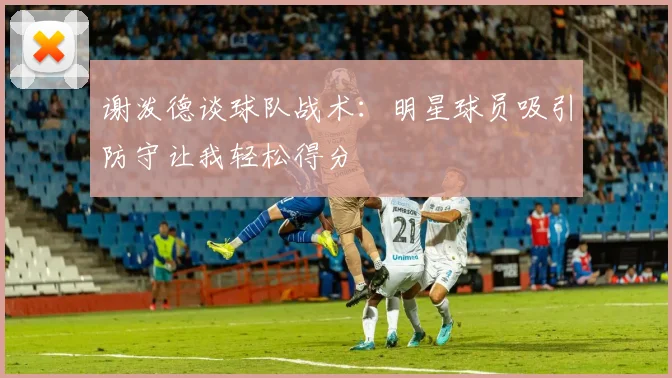 谢泼德谈球队战术：明星球员吸引防守让我轻松得分