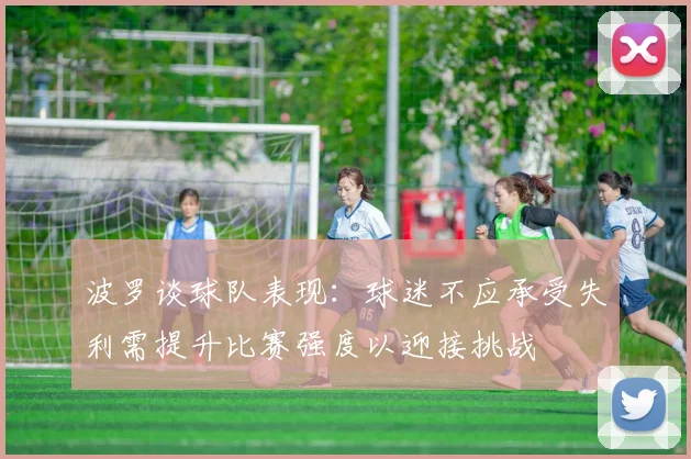 波罗谈球队表现：球迷不应承受失利需提升比赛强度以迎接挑战