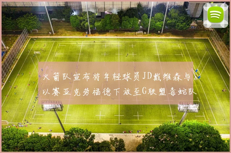 火箭队宣布将年轻球员JD戴维森与以赛亚克劳福德下放至G联盟毒蛇队进行锻炼