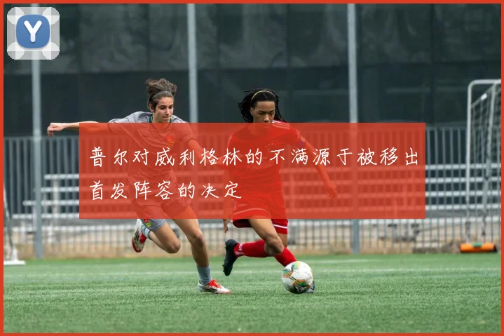 普尔对威利格林的不满源于被移出首发阵容的决定