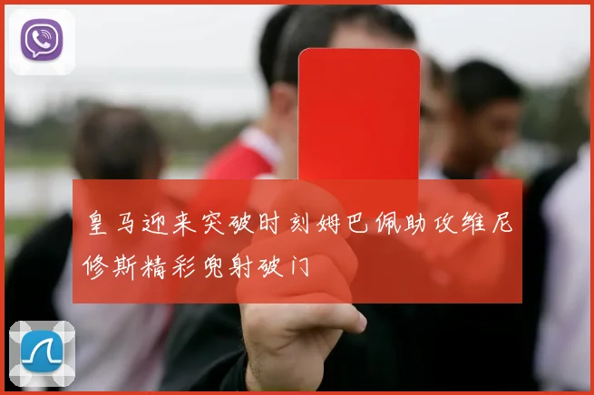皇马迎来突破时刻姆巴佩助攻维尼修斯精彩兜射破门